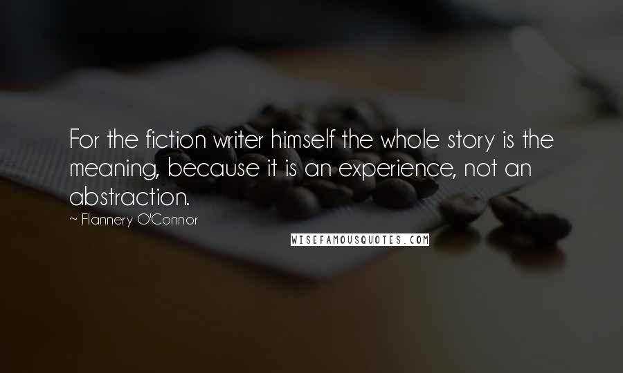 Flannery O'Connor Quotes: For the fiction writer himself the whole story is the meaning, because it is an experience, not an abstraction.