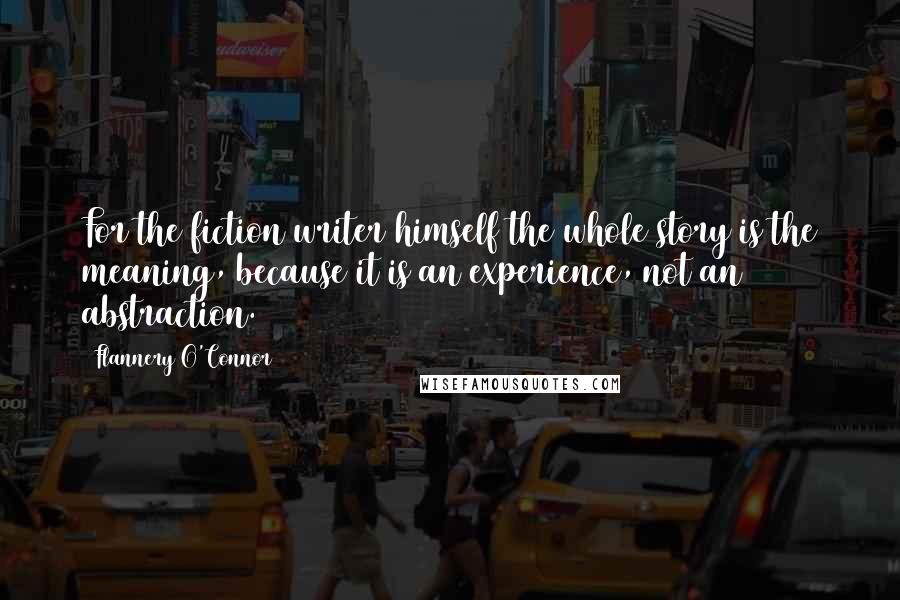 Flannery O'Connor Quotes: For the fiction writer himself the whole story is the meaning, because it is an experience, not an abstraction.