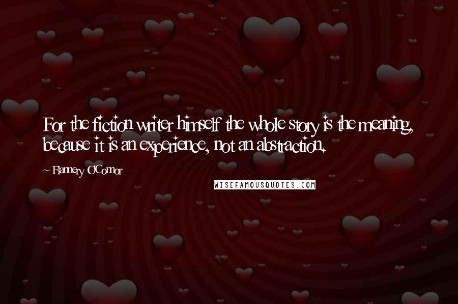 Flannery O'Connor Quotes: For the fiction writer himself the whole story is the meaning, because it is an experience, not an abstraction.