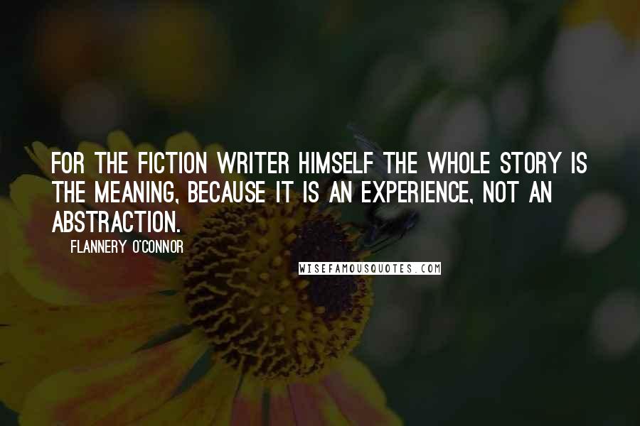 Flannery O'Connor Quotes: For the fiction writer himself the whole story is the meaning, because it is an experience, not an abstraction.