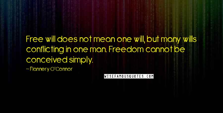 Flannery O'Connor Quotes: Free will does not mean one will, but many wills conflicting in one man. Freedom cannot be conceived simply.