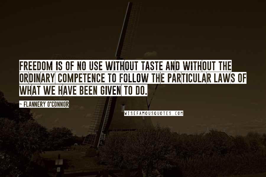 Flannery O'Connor Quotes: Freedom is of no use without taste and without the ordinary competence to follow the particular laws of what we have been given to do.