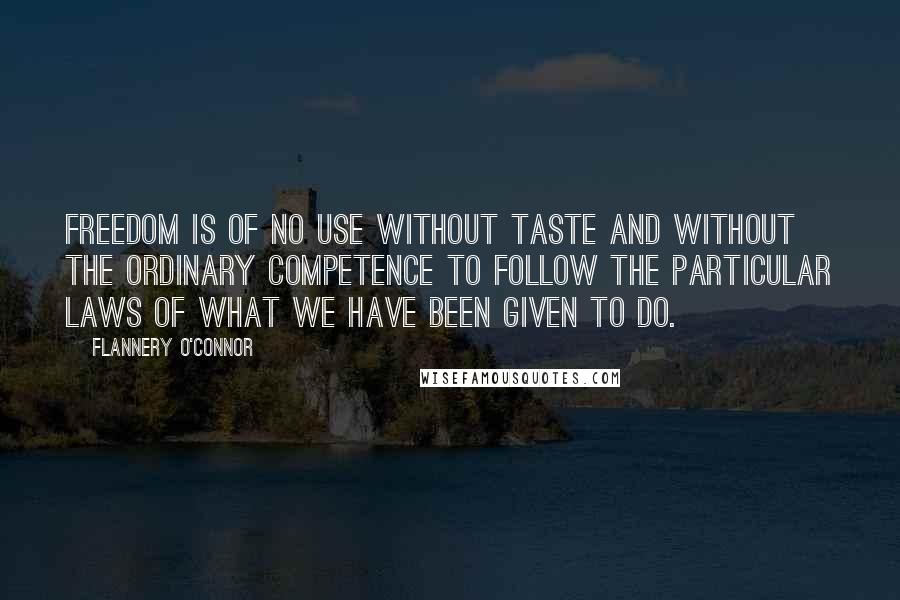 Flannery O'Connor Quotes: Freedom is of no use without taste and without the ordinary competence to follow the particular laws of what we have been given to do.