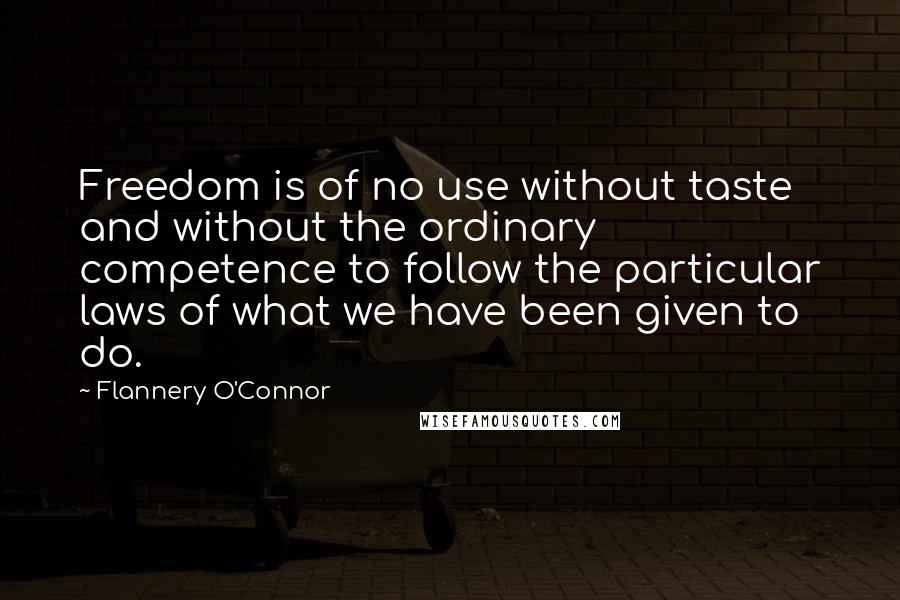 Flannery O'Connor Quotes: Freedom is of no use without taste and without the ordinary competence to follow the particular laws of what we have been given to do.