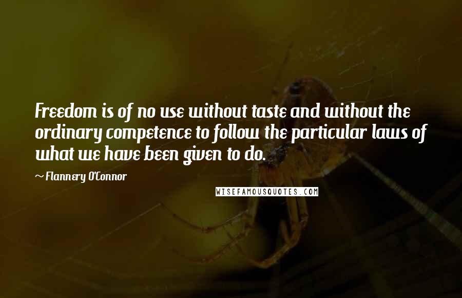 Flannery O'Connor Quotes: Freedom is of no use without taste and without the ordinary competence to follow the particular laws of what we have been given to do.