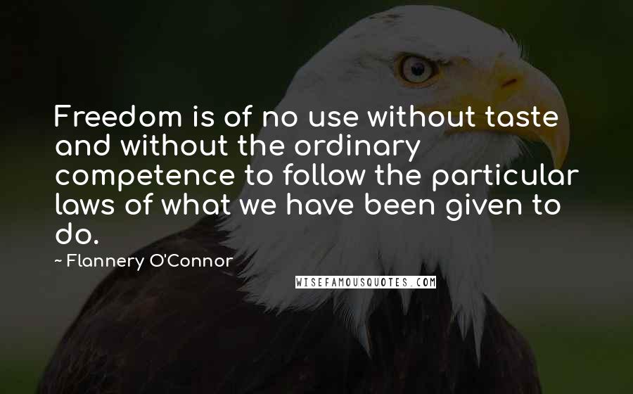 Flannery O'Connor Quotes: Freedom is of no use without taste and without the ordinary competence to follow the particular laws of what we have been given to do.