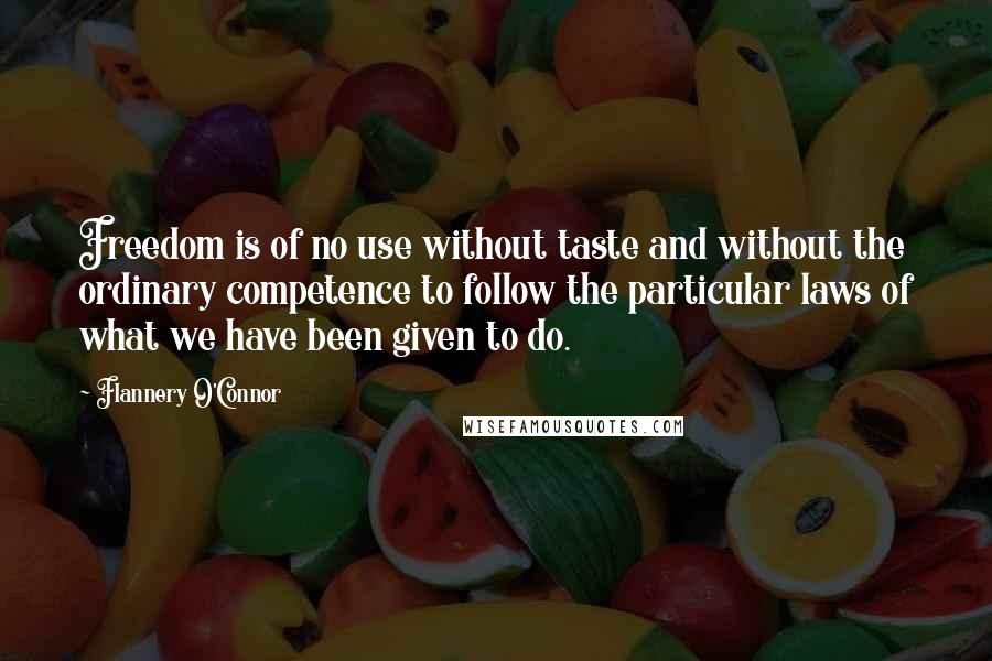 Flannery O'Connor Quotes: Freedom is of no use without taste and without the ordinary competence to follow the particular laws of what we have been given to do.