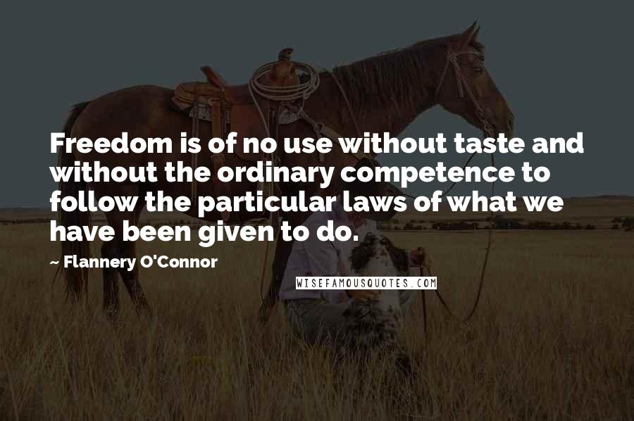 Flannery O'Connor Quotes: Freedom is of no use without taste and without the ordinary competence to follow the particular laws of what we have been given to do.