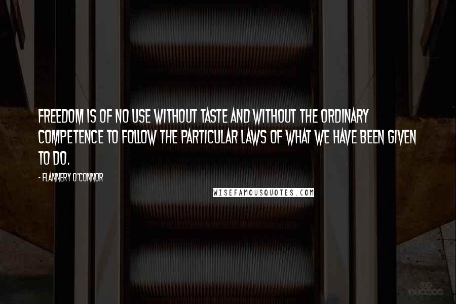 Flannery O'Connor Quotes: Freedom is of no use without taste and without the ordinary competence to follow the particular laws of what we have been given to do.