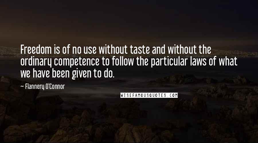 Flannery O'Connor Quotes: Freedom is of no use without taste and without the ordinary competence to follow the particular laws of what we have been given to do.