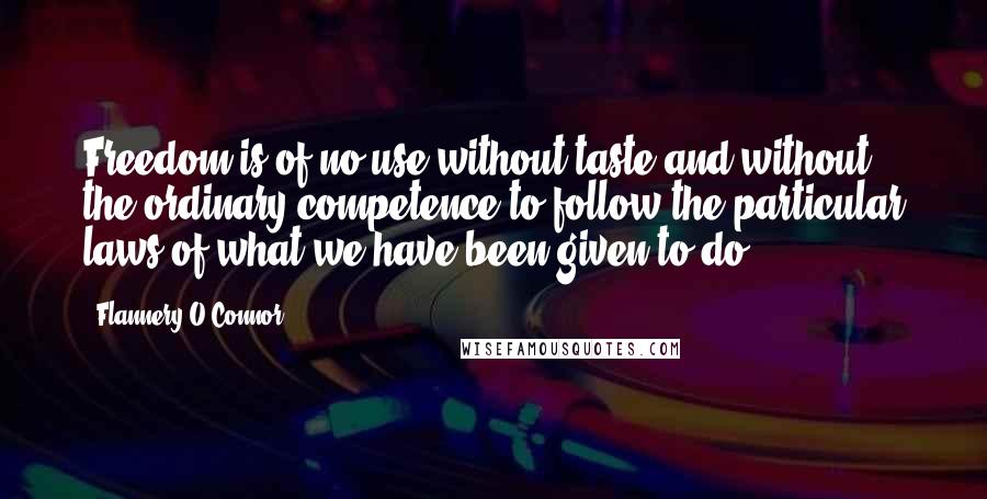 Flannery O'Connor Quotes: Freedom is of no use without taste and without the ordinary competence to follow the particular laws of what we have been given to do.