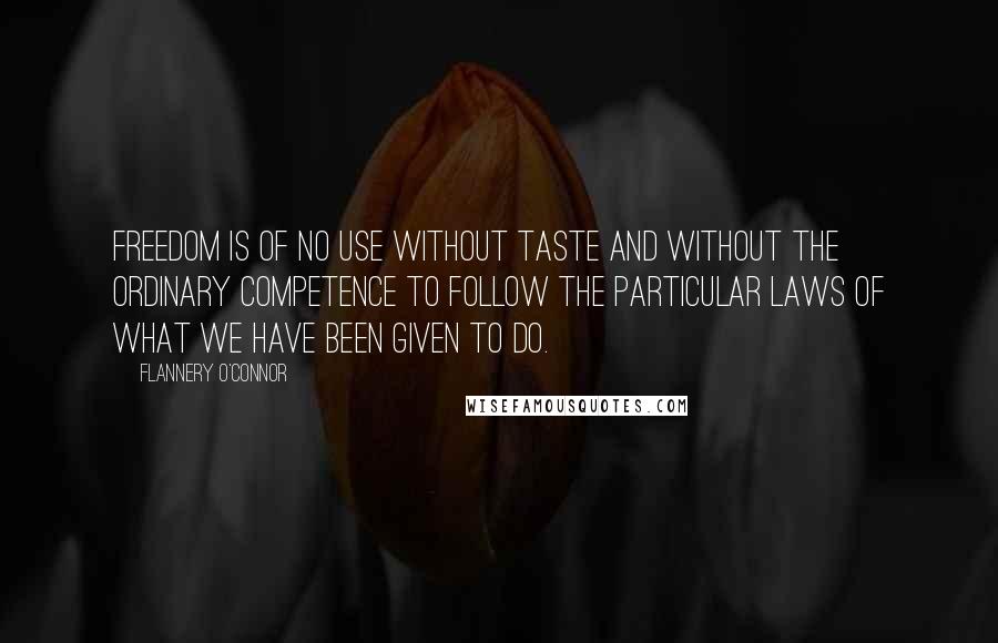 Flannery O'Connor Quotes: Freedom is of no use without taste and without the ordinary competence to follow the particular laws of what we have been given to do.