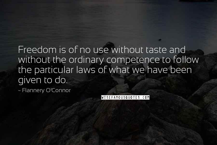 Flannery O'Connor Quotes: Freedom is of no use without taste and without the ordinary competence to follow the particular laws of what we have been given to do.