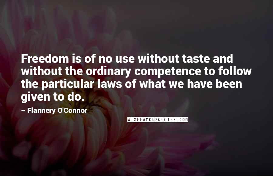 Flannery O'Connor Quotes: Freedom is of no use without taste and without the ordinary competence to follow the particular laws of what we have been given to do.