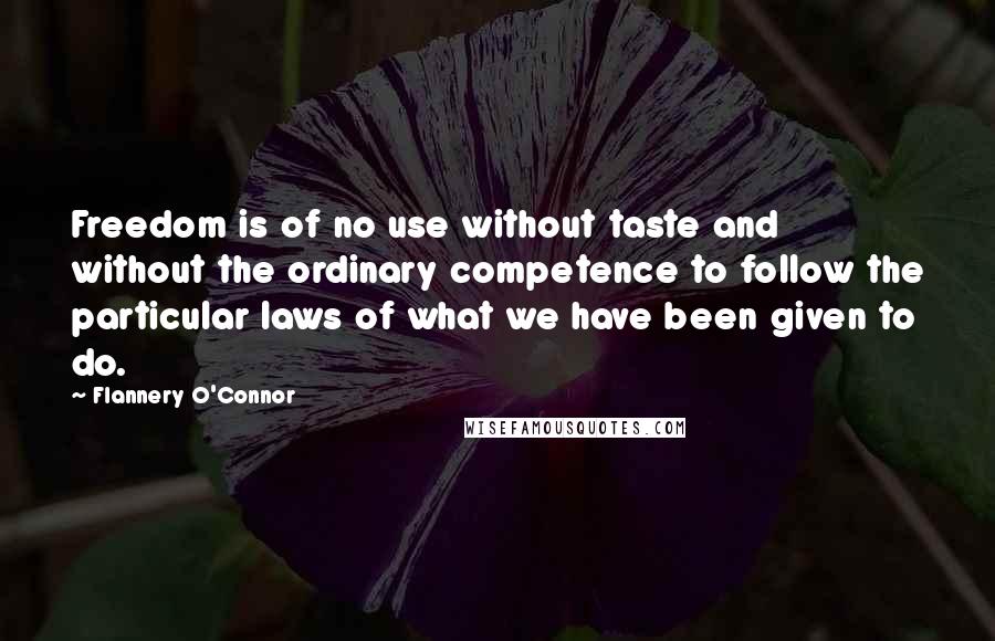 Flannery O'Connor Quotes: Freedom is of no use without taste and without the ordinary competence to follow the particular laws of what we have been given to do.