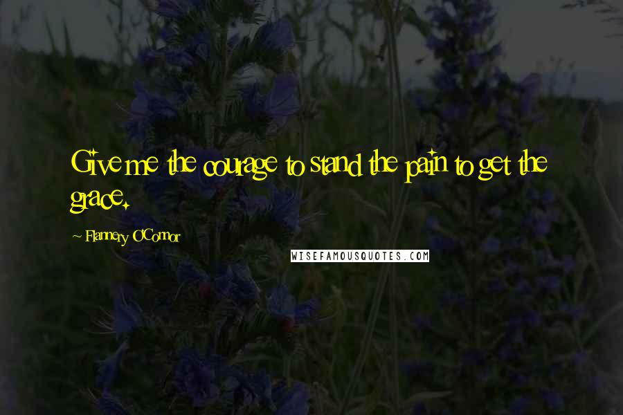 Flannery O'Connor Quotes: Give me the courage to stand the pain to get the grace.