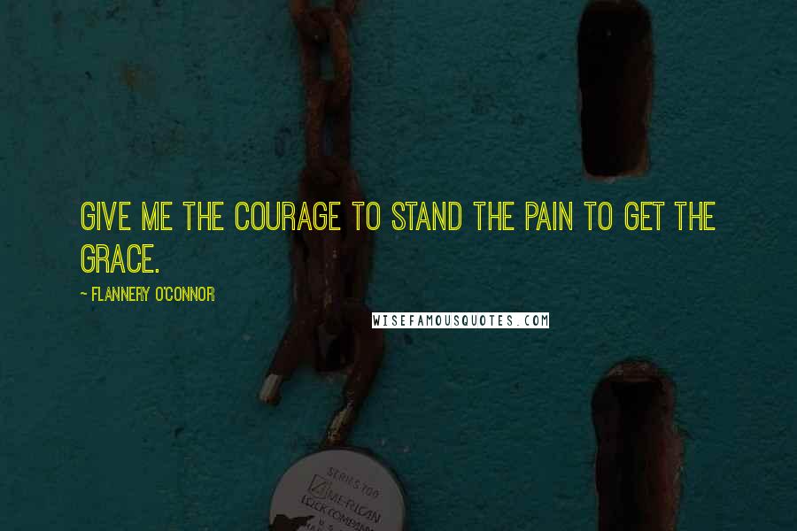 Flannery O'Connor Quotes: Give me the courage to stand the pain to get the grace.