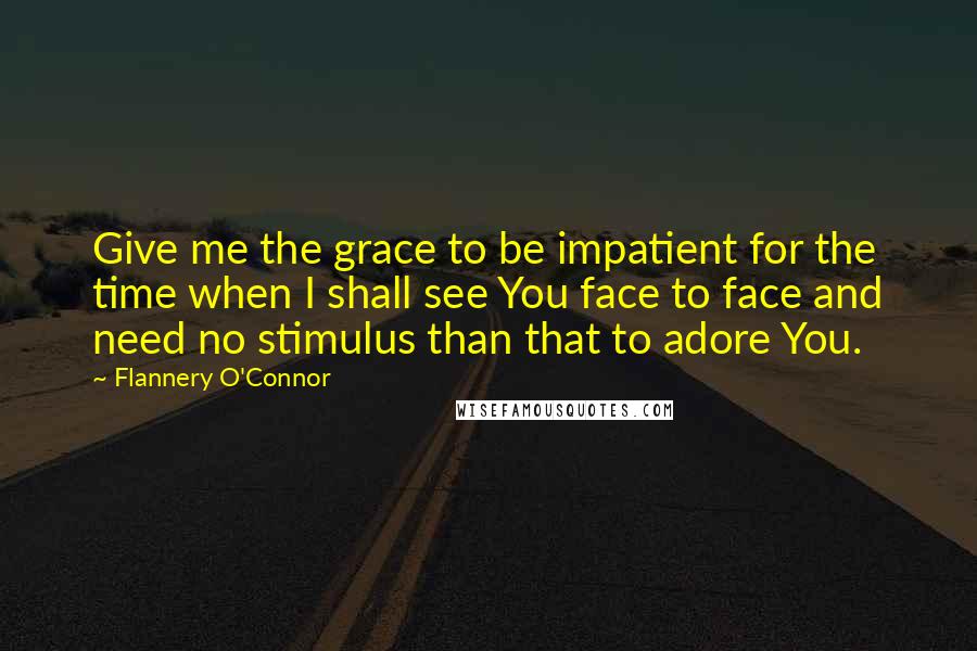 Flannery O'Connor Quotes: Give me the grace to be impatient for the time when I shall see You face to face and need no stimulus than that to adore You.