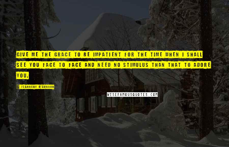 Flannery O'Connor Quotes: Give me the grace to be impatient for the time when I shall see You face to face and need no stimulus than that to adore You.