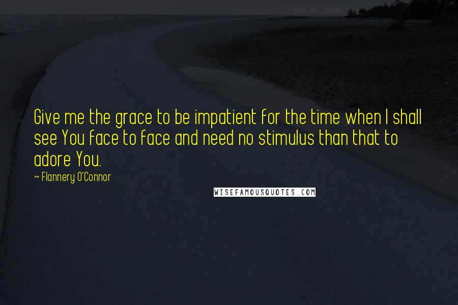 Flannery O'Connor Quotes: Give me the grace to be impatient for the time when I shall see You face to face and need no stimulus than that to adore You.