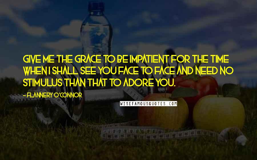 Flannery O'Connor Quotes: Give me the grace to be impatient for the time when I shall see You face to face and need no stimulus than that to adore You.