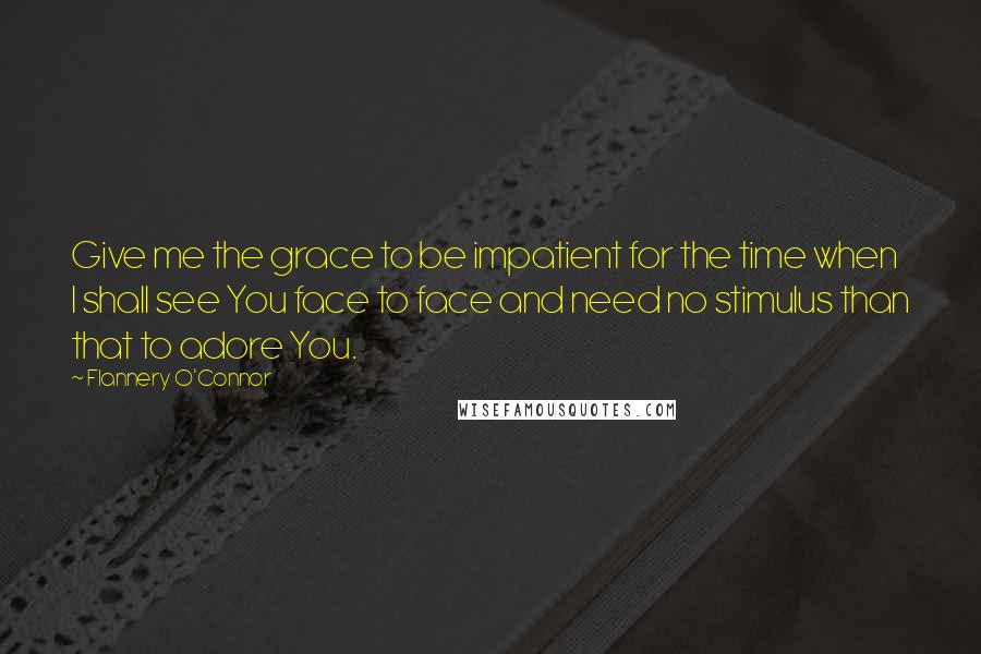 Flannery O'Connor Quotes: Give me the grace to be impatient for the time when I shall see You face to face and need no stimulus than that to adore You.