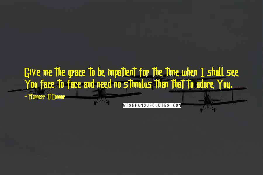 Flannery O'Connor Quotes: Give me the grace to be impatient for the time when I shall see You face to face and need no stimulus than that to adore You.