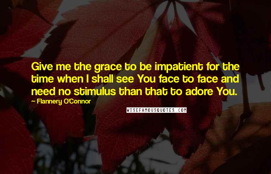 Flannery O'Connor Quotes: Give me the grace to be impatient for the time when I shall see You face to face and need no stimulus than that to adore You.