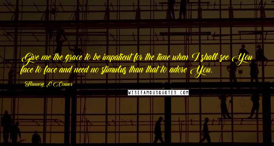 Flannery O'Connor Quotes: Give me the grace to be impatient for the time when I shall see You face to face and need no stimulus than that to adore You.