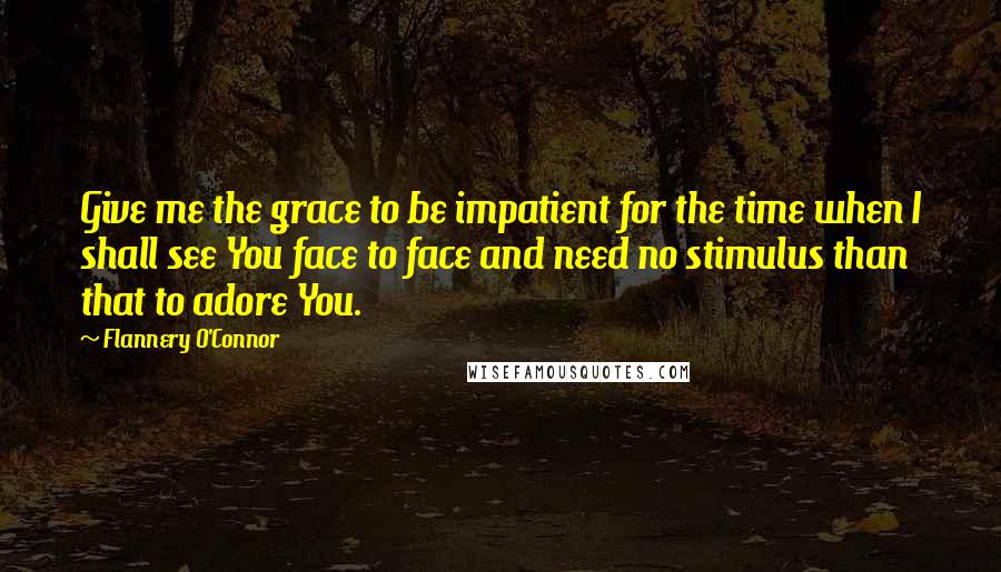 Flannery O'Connor Quotes: Give me the grace to be impatient for the time when I shall see You face to face and need no stimulus than that to adore You.