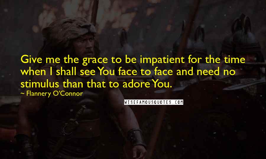 Flannery O'Connor Quotes: Give me the grace to be impatient for the time when I shall see You face to face and need no stimulus than that to adore You.