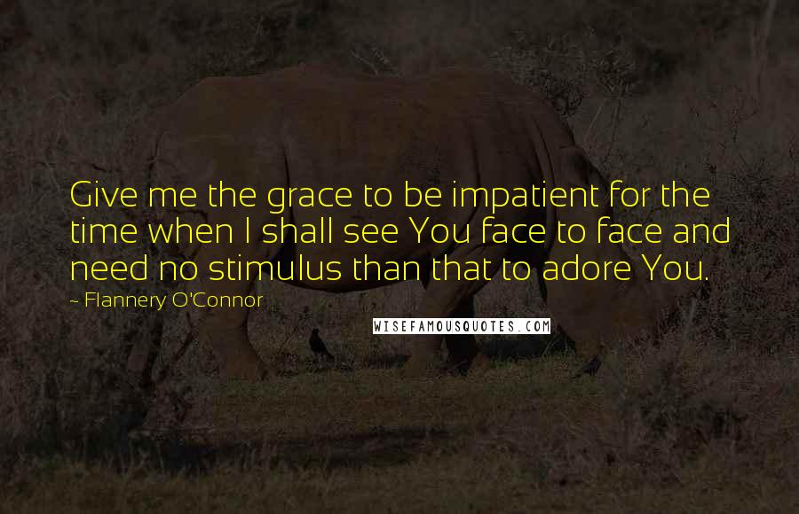 Flannery O'Connor Quotes: Give me the grace to be impatient for the time when I shall see You face to face and need no stimulus than that to adore You.