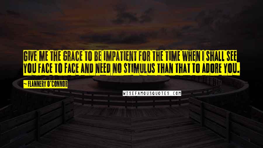 Flannery O'Connor Quotes: Give me the grace to be impatient for the time when I shall see You face to face and need no stimulus than that to adore You.