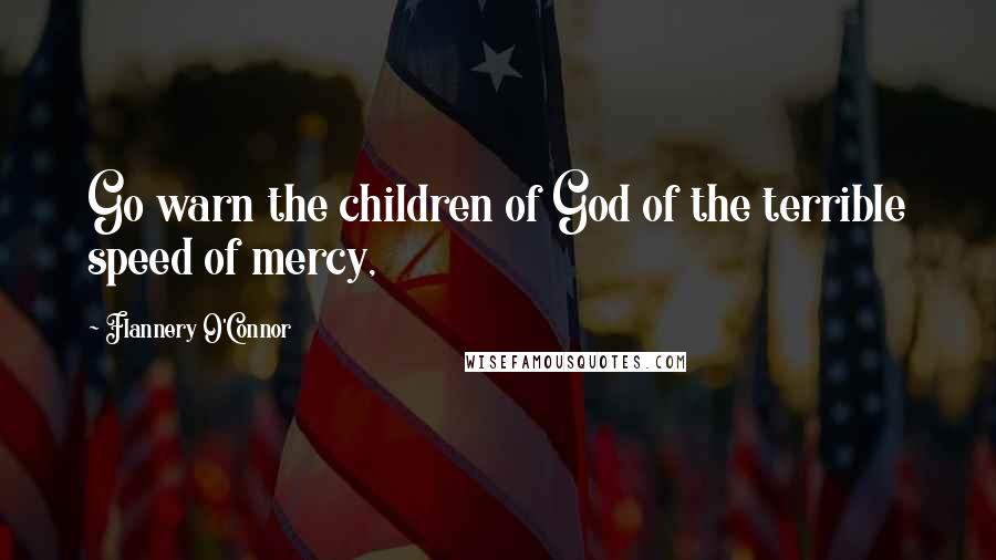 Flannery O'Connor Quotes: Go warn the children of God of the terrible speed of mercy,