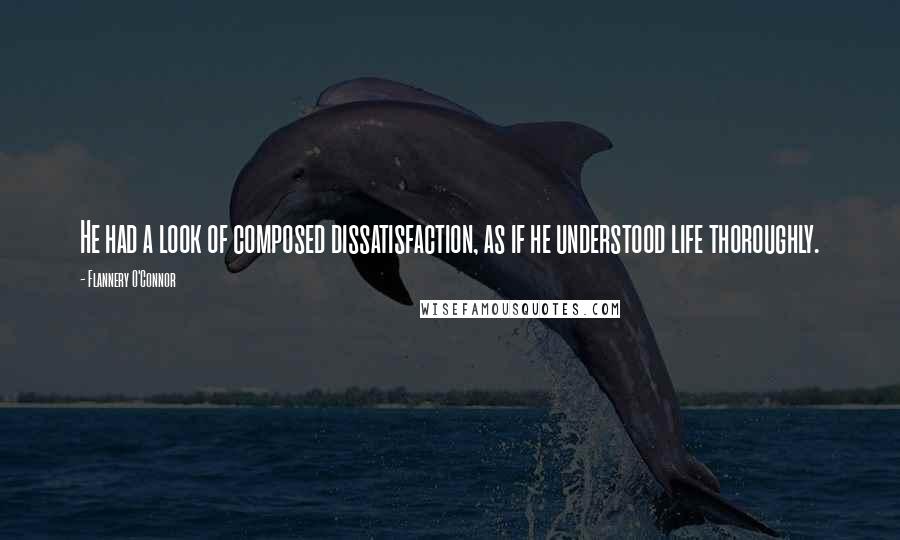 Flannery O'Connor Quotes: He had a look of composed dissatisfaction, as if he understood life thoroughly.