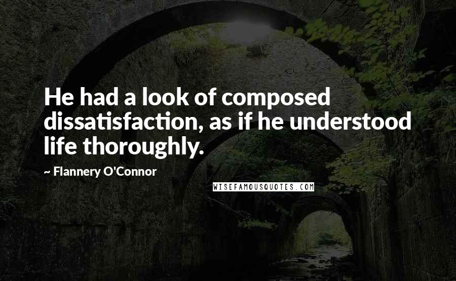 Flannery O'Connor Quotes: He had a look of composed dissatisfaction, as if he understood life thoroughly.