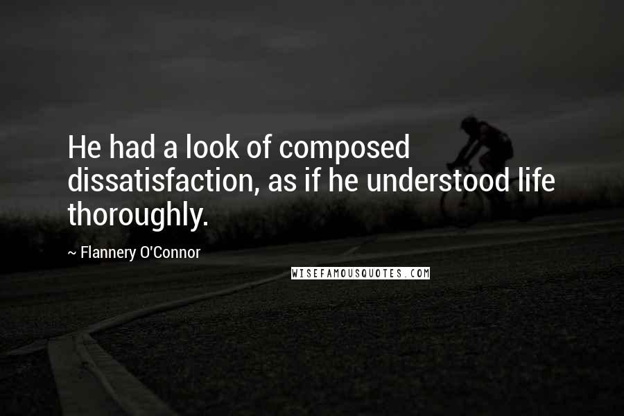 Flannery O'Connor Quotes: He had a look of composed dissatisfaction, as if he understood life thoroughly.