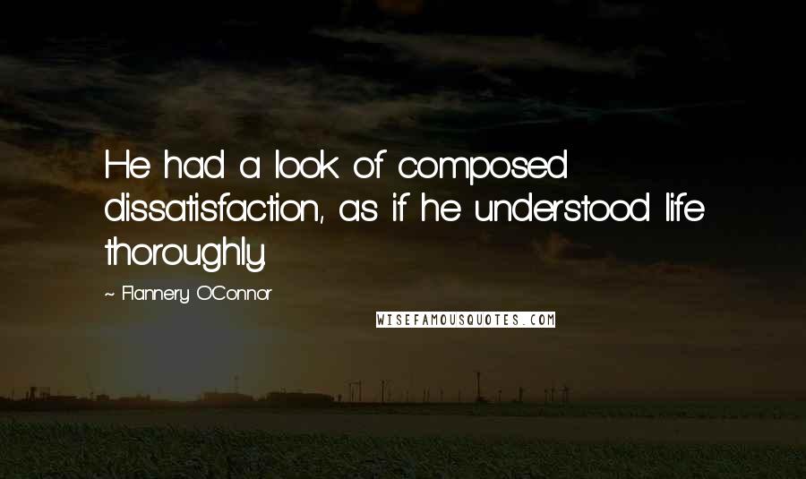 Flannery O'Connor Quotes: He had a look of composed dissatisfaction, as if he understood life thoroughly.