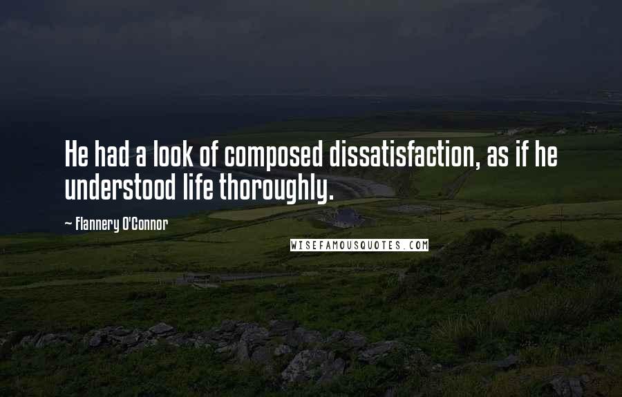 Flannery O'Connor Quotes: He had a look of composed dissatisfaction, as if he understood life thoroughly.