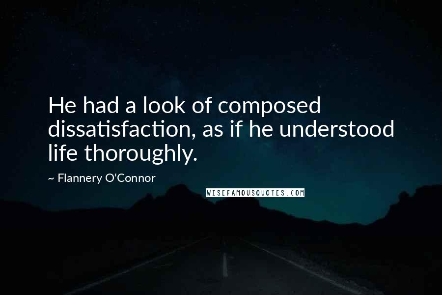 Flannery O'Connor Quotes: He had a look of composed dissatisfaction, as if he understood life thoroughly.