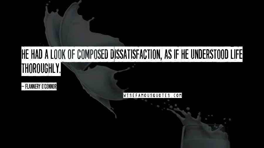 Flannery O'Connor Quotes: He had a look of composed dissatisfaction, as if he understood life thoroughly.