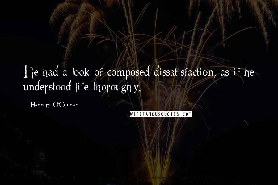 Flannery O'Connor Quotes: He had a look of composed dissatisfaction, as if he understood life thoroughly.