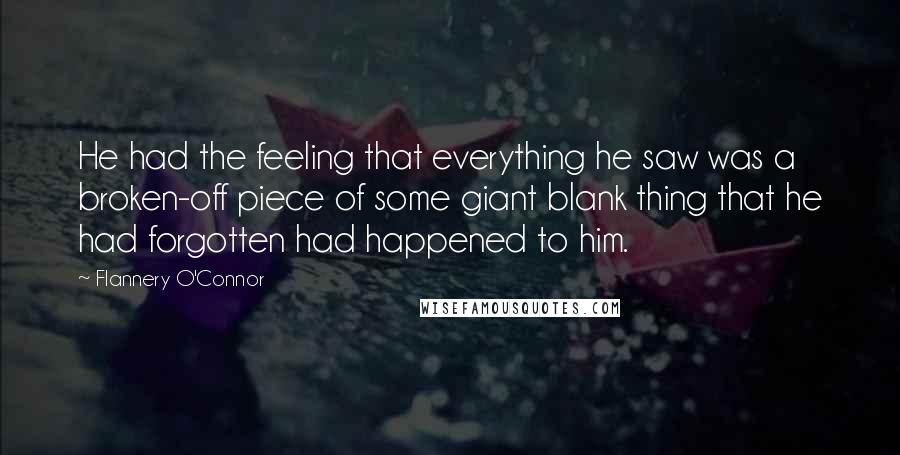 Flannery O'Connor Quotes: He had the feeling that everything he saw was a broken-off piece of some giant blank thing that he had forgotten had happened to him.