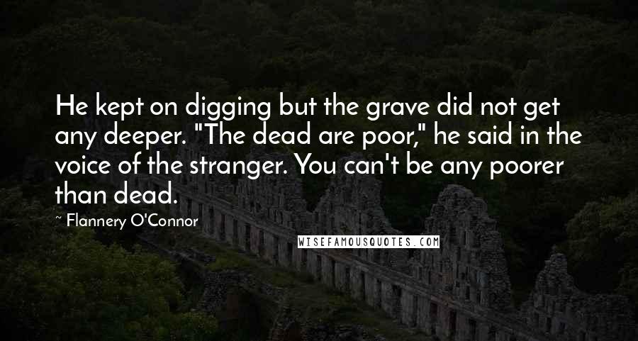 Flannery O'Connor Quotes: He kept on digging but the grave did not get any deeper. "The dead are poor," he said in the voice of the stranger. You can't be any poorer than dead.