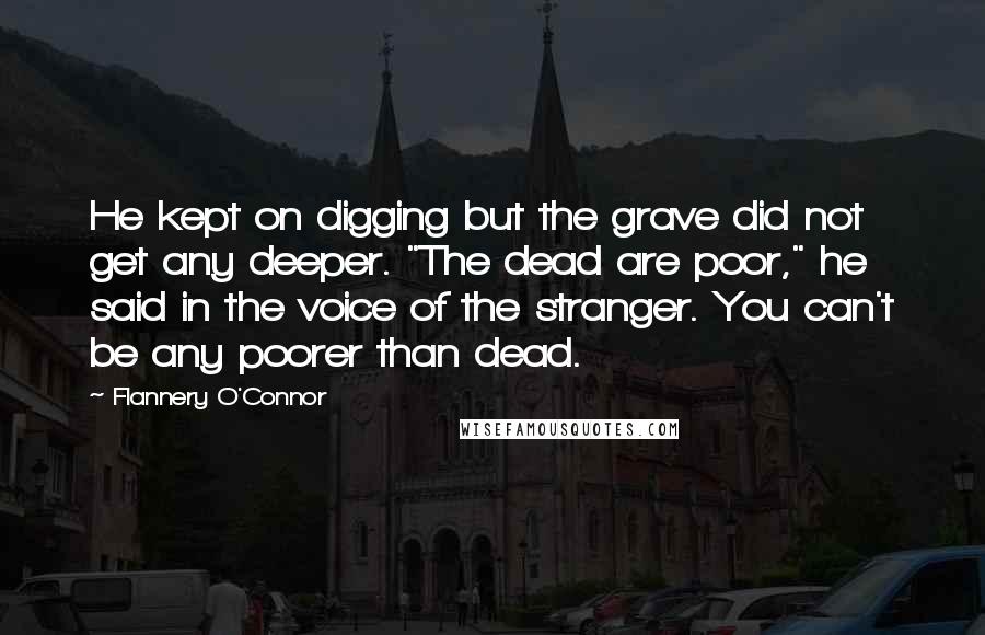 Flannery O'Connor Quotes: He kept on digging but the grave did not get any deeper. "The dead are poor," he said in the voice of the stranger. You can't be any poorer than dead.