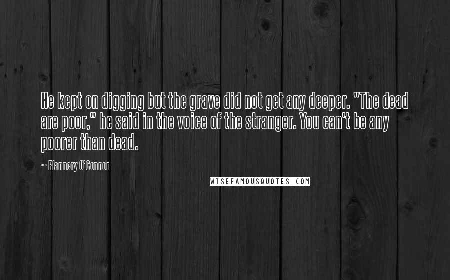 Flannery O'Connor Quotes: He kept on digging but the grave did not get any deeper. "The dead are poor," he said in the voice of the stranger. You can't be any poorer than dead.