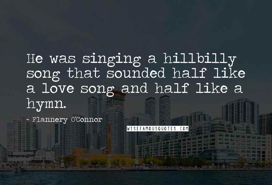 Flannery O'Connor Quotes: He was singing a hillbilly song that sounded half like a love song and half like a hymn.