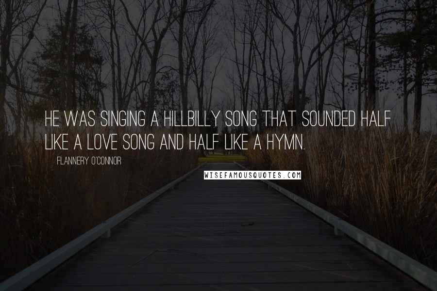 Flannery O'Connor Quotes: He was singing a hillbilly song that sounded half like a love song and half like a hymn.