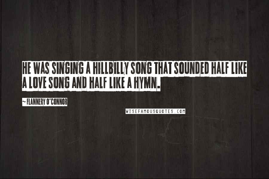 Flannery O'Connor Quotes: He was singing a hillbilly song that sounded half like a love song and half like a hymn.