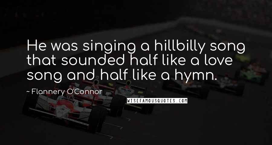 Flannery O'Connor Quotes: He was singing a hillbilly song that sounded half like a love song and half like a hymn.